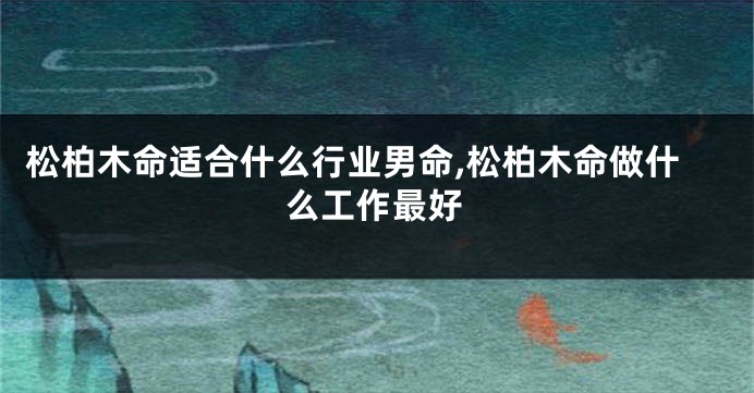 松柏木命适合什么行业男命,松柏木命做什么工作最好