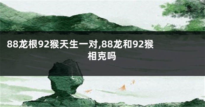88龙根92猴天生一对,88龙和92猴相克吗