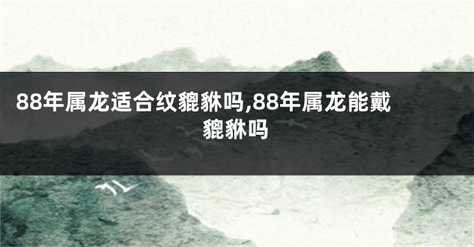 88年属龙适合纹貔貅吗,88年属龙能戴貔貅吗