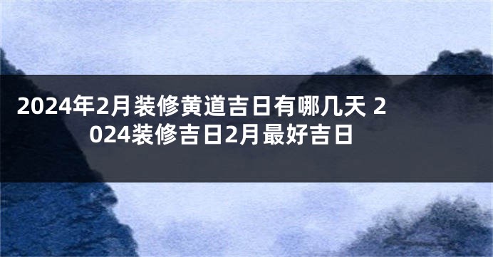 2024年2月装修黄道吉日有哪几天 2024装修吉日2月最好吉日