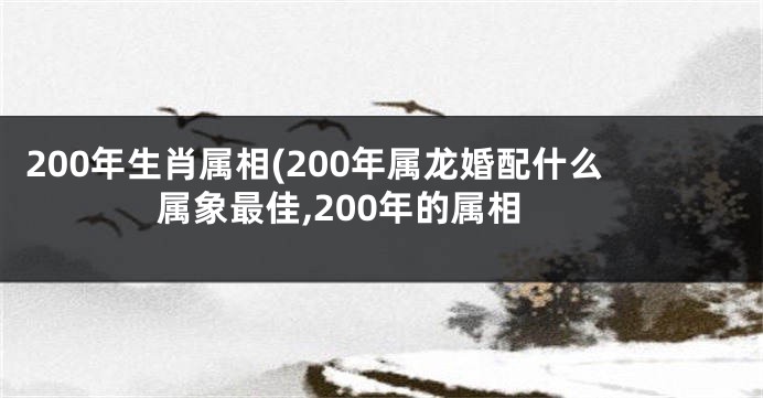200年生肖属相(200年属龙婚配什么属象最佳,200年的属相