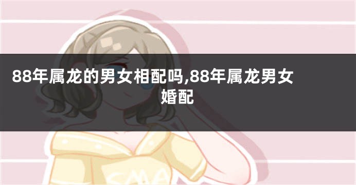 88年属龙的男女相配吗,88年属龙男女婚配