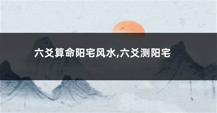 六爻算命阳宅风水,六爻测阳宅