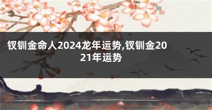 钗钏金命人2024龙年运势,钗钏金2021年运势