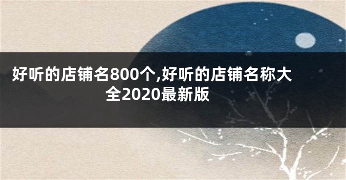 好听的店铺名800个,好听的店铺名称大全2020最新版