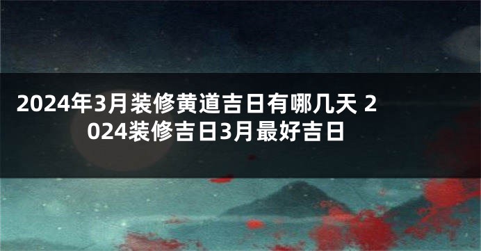 2024年3月装修黄道吉日有哪几天 2024装修吉日3月最好吉日