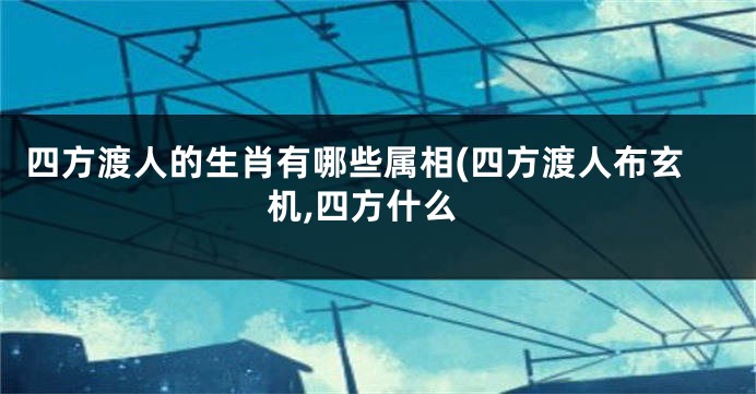 四方渡人的生肖有哪些属相(四方渡人布玄机,四方什么