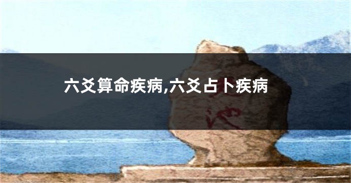六爻算命疾病,六爻占卜疾病