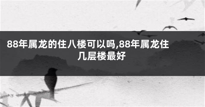 88年属龙的住八楼可以吗,88年属龙住几层楼最好