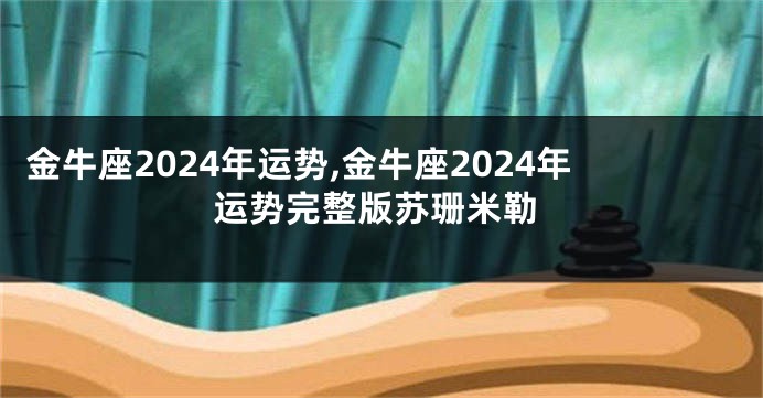 金牛座2024年运势,金牛座2024年运势完整版苏珊米勒