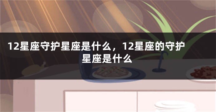 12星座守护星座是什么，12星座的守护星座是什么