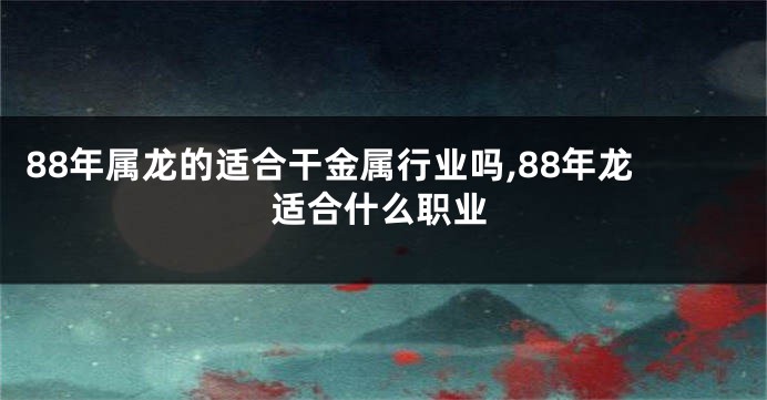 88年属龙的适合干金属行业吗,88年龙适合什么职业
