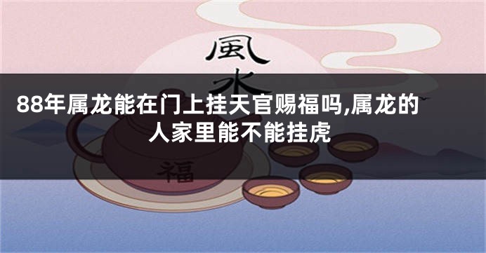 88年属龙能在门上挂天官赐福吗,属龙的人家里能不能挂虎