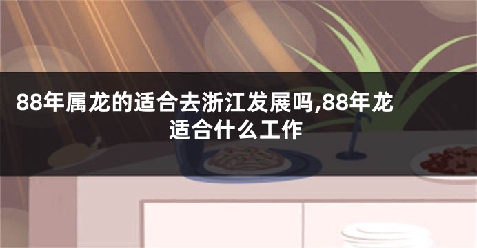 88年属龙的适合去浙江发展吗,88年龙适合什么工作