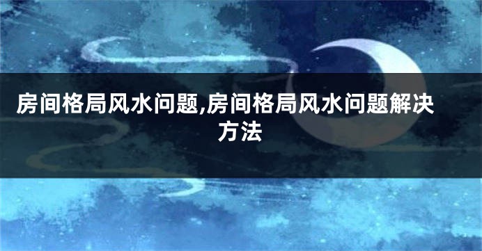 房间格局风水问题,房间格局风水问题解决方法