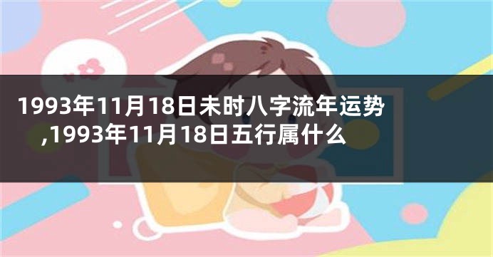 1993年11月18日未时八字流年运势,1993年11月18日五行属什么