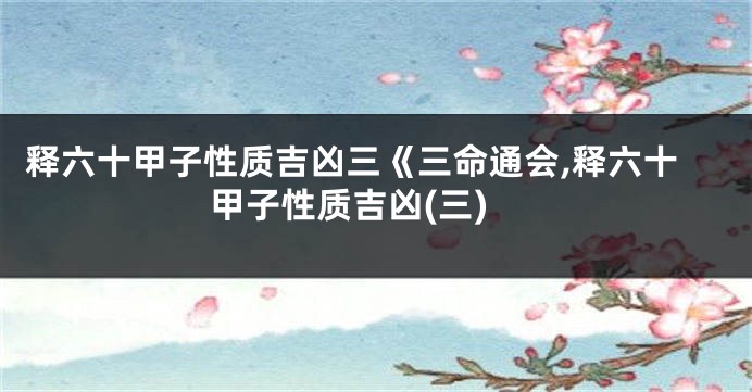 释六十甲子性质吉凶三《三命通会,释六十甲子性质吉凶(三)