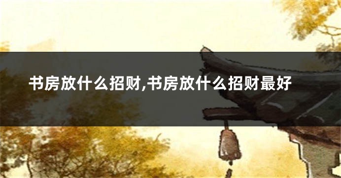 书房放什么招财,书房放什么招财最好
