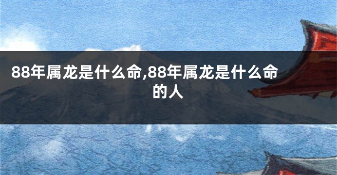 88年属龙是什么命,88年属龙是什么命的人