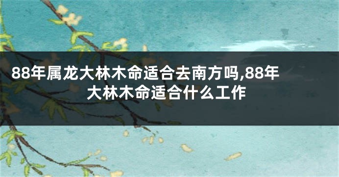 88年属龙大林木命适合去南方吗,88年大林木命适合什么工作