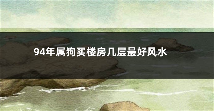 94年属狗买楼房几层最好风水
