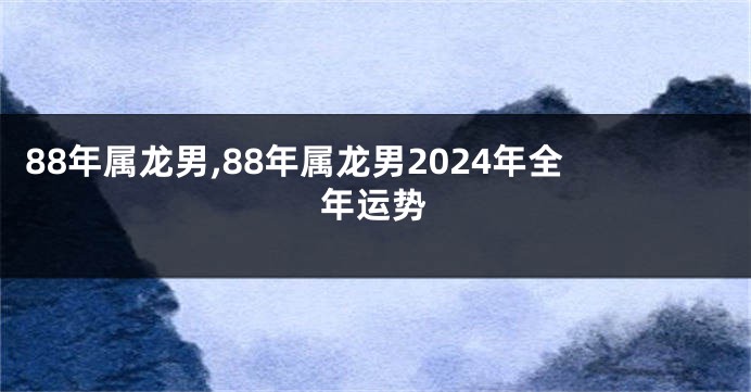 88年属龙男,88年属龙男2024年全年运势