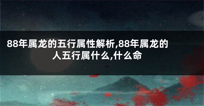88年属龙的五行属性解析,88年属龙的人五行属什么,什么命