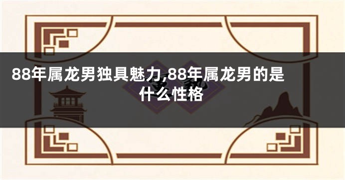 88年属龙男独具魅力,88年属龙男的是什么性格