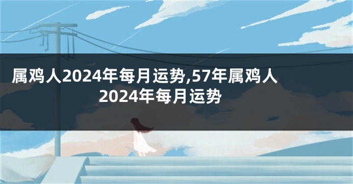 属鸡人2024年每月运势,57年属鸡人2024年每月运势