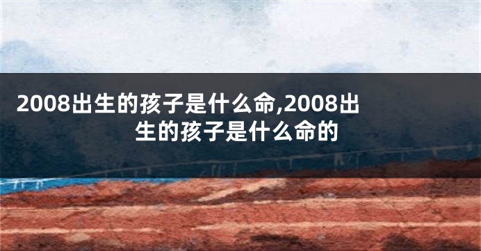 2008出生的孩子是什么命,2008出生的孩子是什么命的