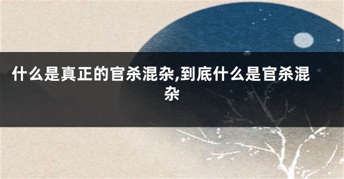 什么是真正的官杀混杂,到底什么是官杀混杂
