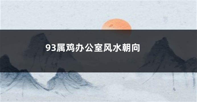 93属鸡办公室风水朝向