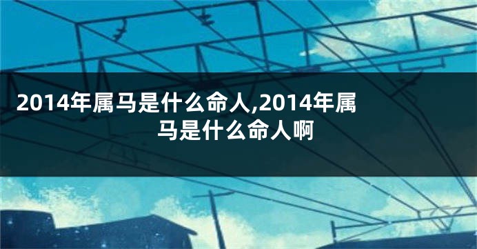 2014年属马是什么命人,2014年属马是什么命人啊