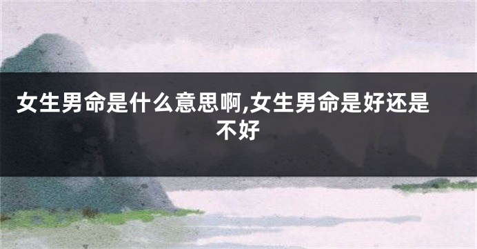女生男命是什么意思啊,女生男命是好还是不好