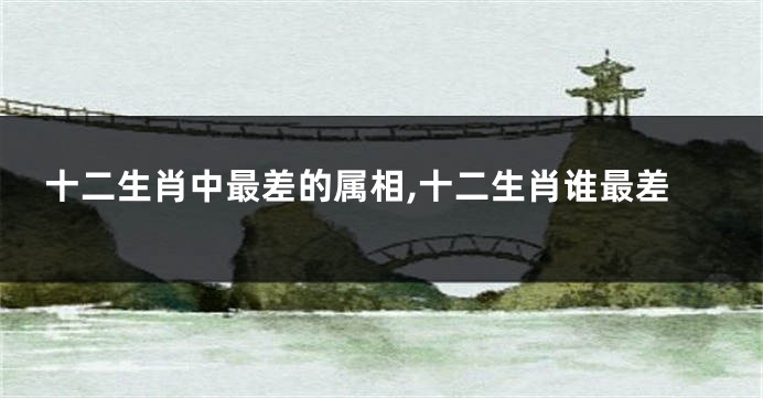 十二生肖中最差的属相,十二生肖谁最差
