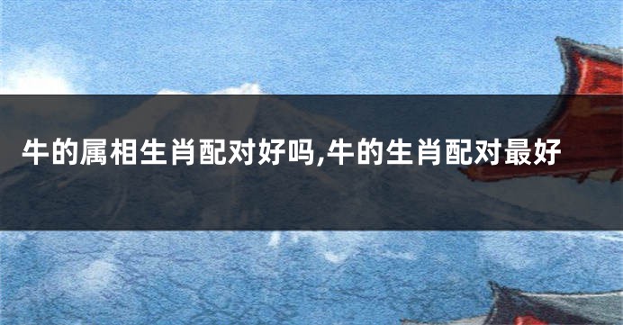 牛的属相生肖配对好吗,牛的生肖配对最好
