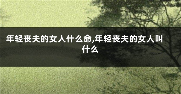 年轻丧夫的女人什么命,年轻丧夫的女人叫什么