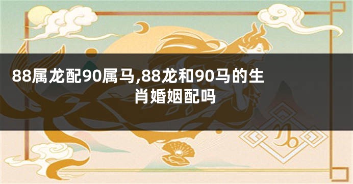 88属龙配90属马,88龙和90马的生肖婚姻配吗