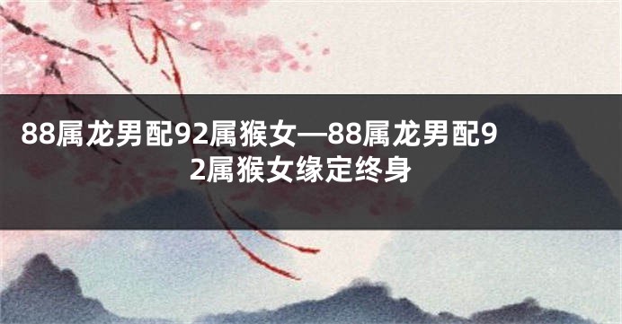 88属龙男配92属猴女—88属龙男配92属猴女缘定终身