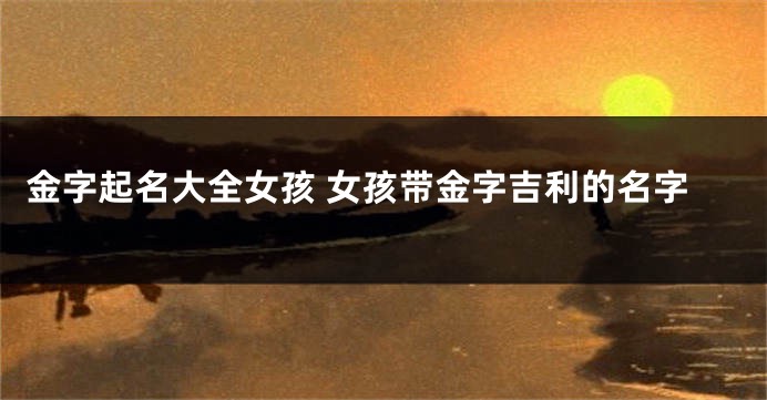 金字起名大全女孩 女孩带金字吉利的名字