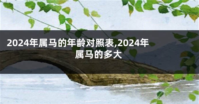 2024年属马的年龄对照表,2024年属马的多大