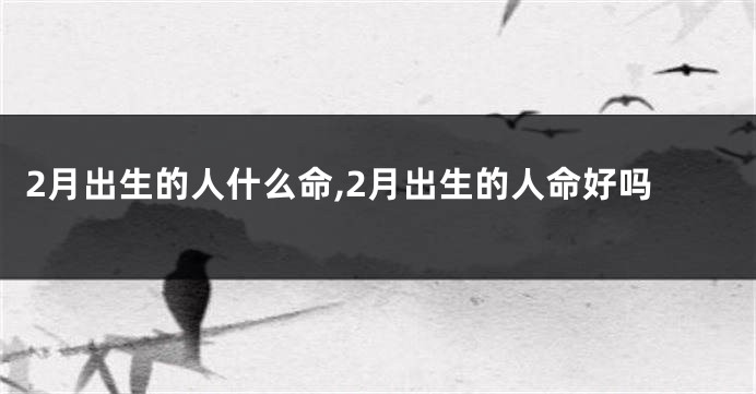 2月出生的人什么命,2月出生的人命好吗