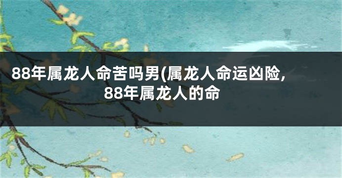 88年属龙人命苦吗男(属龙人命运凶险,88年属龙人的命