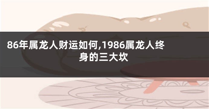 86年属龙人财运如何,1986属龙人终身的三大坎