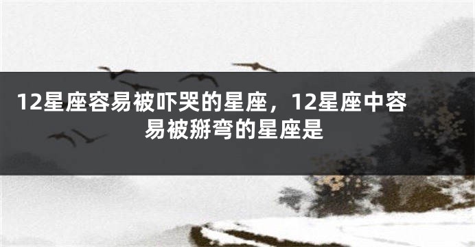12星座容易被吓哭的星座，12星座中容易被掰弯的星座是