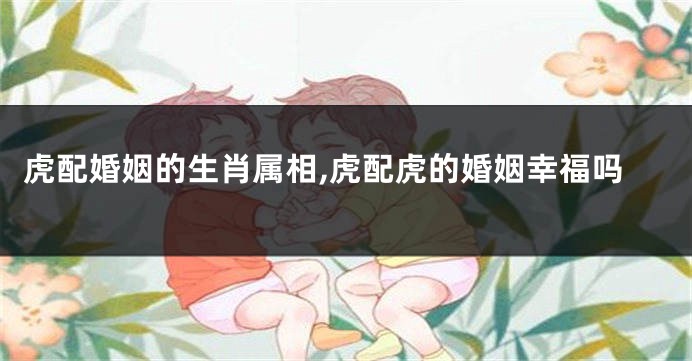 虎配婚姻的生肖属相,虎配虎的婚姻幸福吗