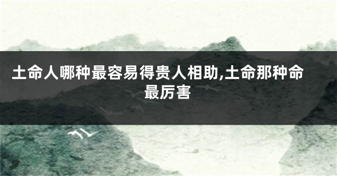 土命人哪种最容易得贵人相助,土命那种命最厉害