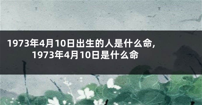 1973年4月10日出生的人是什么命,1973年4月10日是什么命