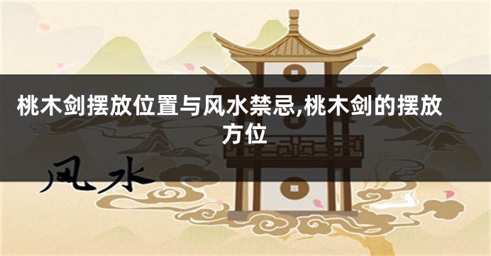 桃木剑摆放位置与风水禁忌,桃木剑的摆放方位