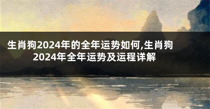 生肖狗2024年的全年运势如何,生肖狗2024年全年运势及运程详解